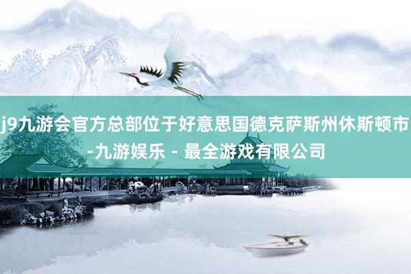 j9九游会官方总部位于好意思国德克萨斯州休斯顿市-九游娱乐 - 最全游戏有限公司