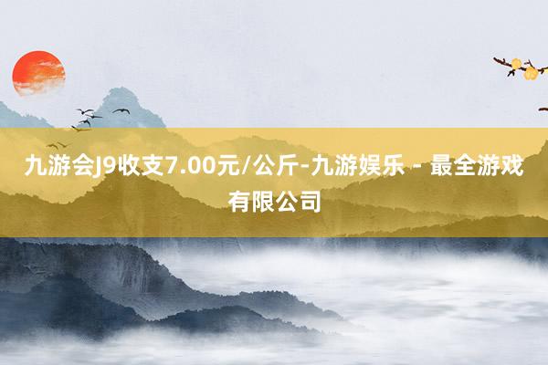九游会J9收支7.00元/公斤-九游娱乐 - 最全游戏有限公司