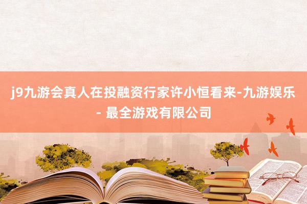 j9九游会真人在投融资行家许小恒看来-九游娱乐 - 最全游戏有限公司