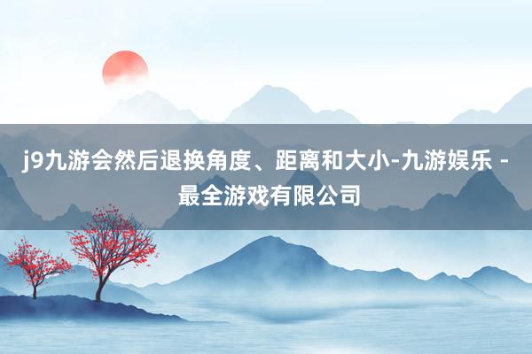 j9九游会然后退换角度、距离和大小-九游娱乐 - 最全游戏有限公司