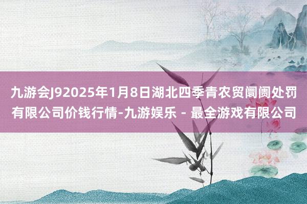九游会J92025年1月8日湖北四季青农贸阛阓处罚有限公司价钱行情-九游娱乐 - 最全游戏有限公司