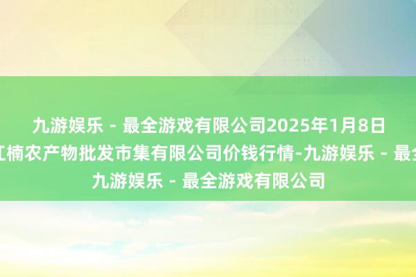 九游娱乐 - 最全游戏有限公司2025年1月8日海口市菜篮子江楠农产物批发市集有限公司价钱行情-九游娱乐 - 最全游戏有限公司