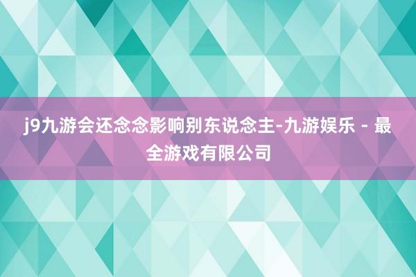 j9九游会还念念影响别东说念主-九游娱乐 - 最全游戏有限公司