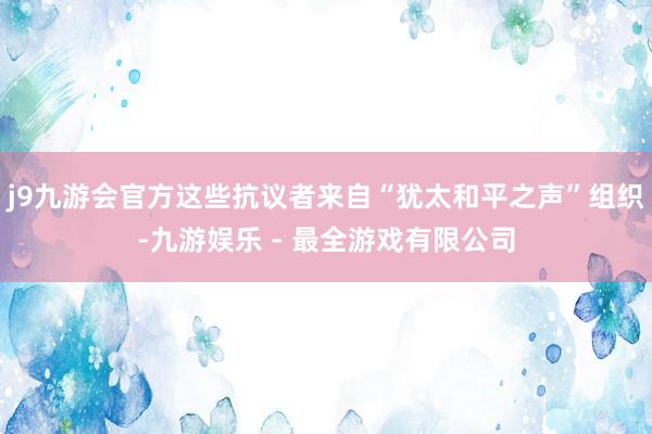 j9九游会官方这些抗议者来自“犹太和平之声”组织-九游娱乐 - 最全游戏有限公司