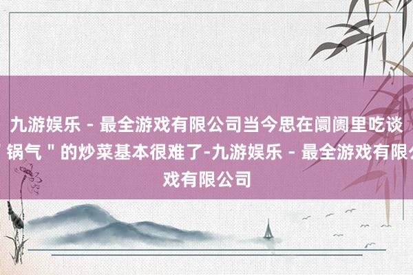 九游娱乐 - 最全游戏有限公司当今思在阛阓里吃谈有＂锅气＂的炒菜基本很难了-九游娱乐 - 最全游戏有限公司