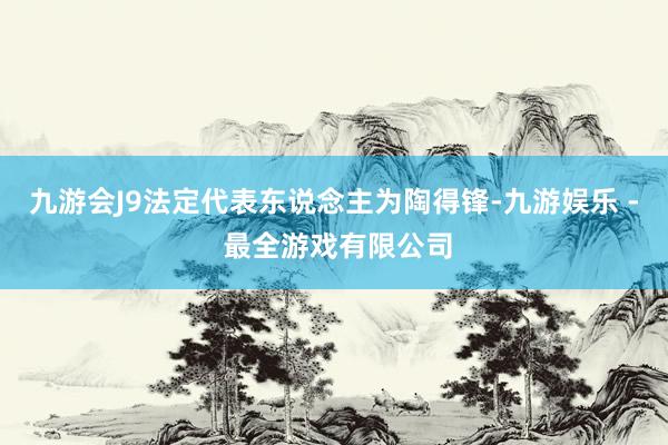 九游会J9法定代表东说念主为陶得锋-九游娱乐 - 最全游戏有限公司