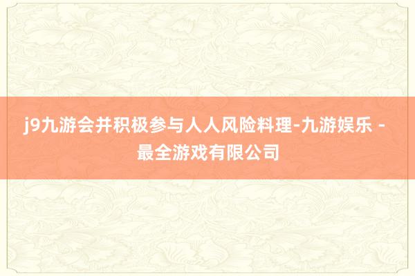 j9九游会并积极参与人人风险料理-九游娱乐 - 最全游戏有限公司