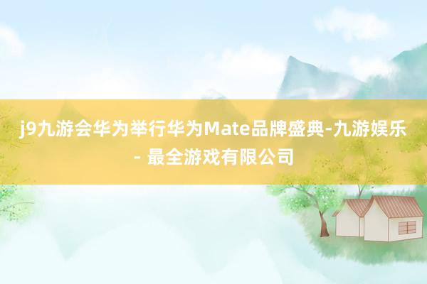 j9九游会华为举行华为Mate品牌盛典-九游娱乐 - 最全游戏有限公司