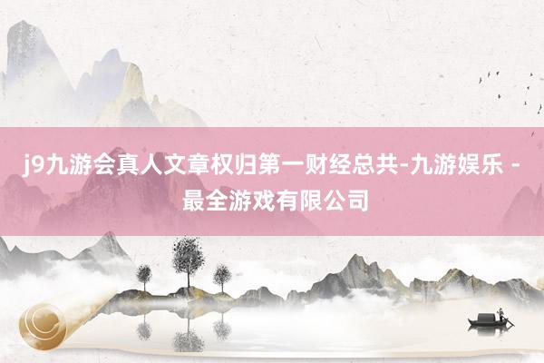 j9九游会真人文章权归第一财经总共-九游娱乐 - 最全游戏有限公司