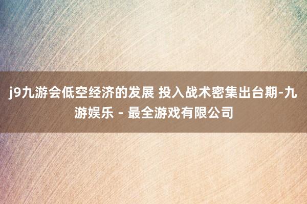 j9九游会低空经济的发展 投入战术密集出台期-九游娱乐 - 最全游戏有限公司
