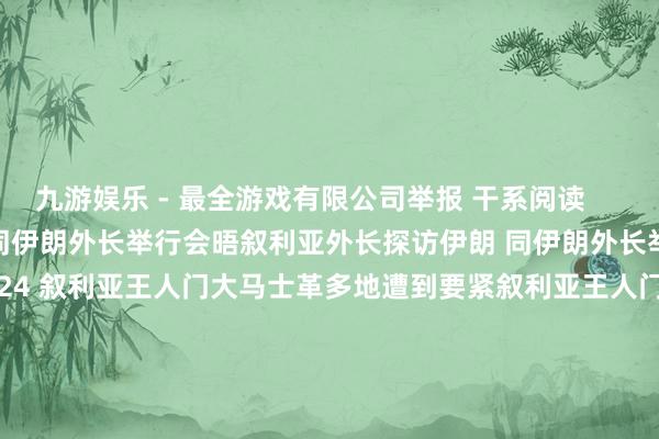 九游娱乐 - 最全游戏有限公司举报 干系阅读      叙利亚外长探访伊朗 同伊朗外长举行会晤叙利亚外长探访伊朗 同伊朗外长举行会晤    0  11-19 18:24 叙利亚王人门大马士革多地遭到要紧叙利亚王人门大马士革多地遭到要紧    0  11-14 21:16 以军称接连在叙利亚上空阻扰无东谈主机以军称接连在叙利亚上空阻扰无东谈主机    0  11-14 14:17 叙利亚总统：确保叙