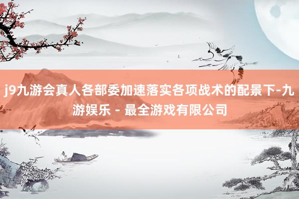 j9九游会真人各部委加速落实各项战术的配景下-九游娱乐 - 最全游戏有限公司