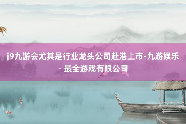 j9九游会尤其是行业龙头公司赴港上市-九游娱乐 - 最全游戏有限公司