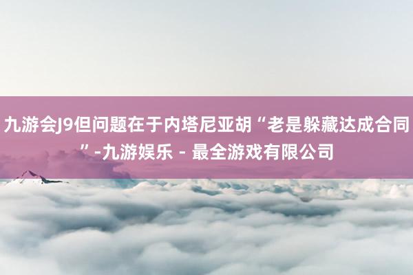 九游会J9但问题在于内塔尼亚胡“老是躲藏达成合同”-九游娱乐 - 最全游戏有限公司