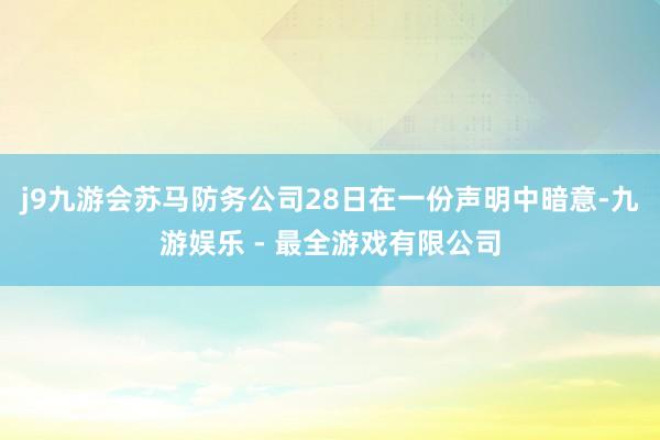 j9九游会苏马防务公司28日在一份声明中暗意-九游娱乐 - 最全游戏有限公司