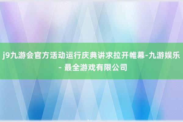 j9九游会官方活动运行庆典讲求拉开帷幕-九游娱乐 - 最全游戏有限公司