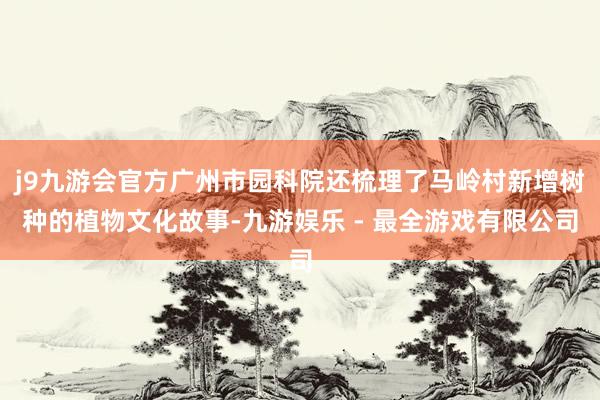 j9九游会官方广州市园科院还梳理了马岭村新增树种的植物文化故事-九游娱乐 - 最全游戏有限公司