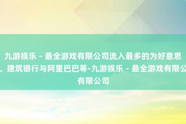 九游娱乐 - 最全游戏有限公司流入最多的为好意思团、建筑银行与阿里巴巴等-九游娱乐 - 最全游戏有限公司