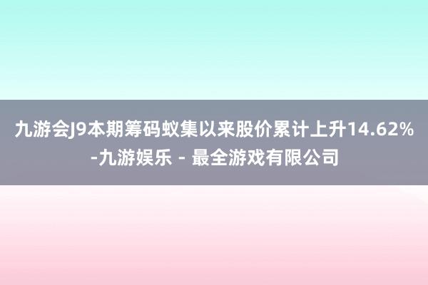 九游会J9本期筹码蚁集以来股价累计上升14.62%-九游娱乐 - 最全游戏有限公司