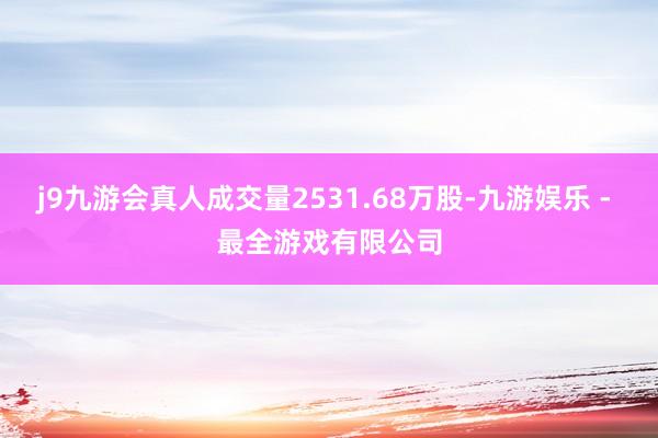 j9九游会真人成交量2531.68万股-九游娱乐 - 最全游戏有限公司