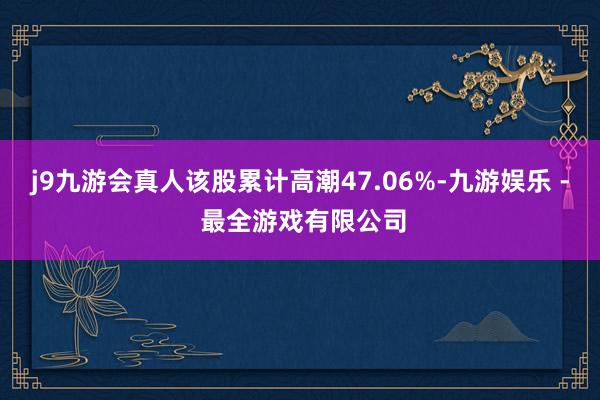 j9九游会真人该股累计高潮47.06%-九游娱乐 - 最全游戏有限公司