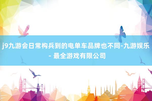 j9九游会日常构兵到的电单车品牌也不同-九游娱乐 - 最全游戏有限公司