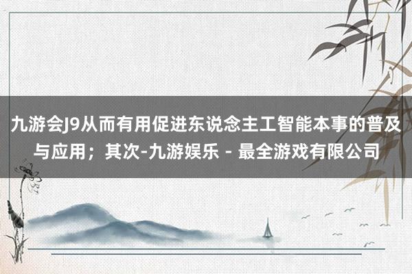 九游会J9从而有用促进东说念主工智能本事的普及与应用；其次-九游娱乐 - 最全游戏有限公司