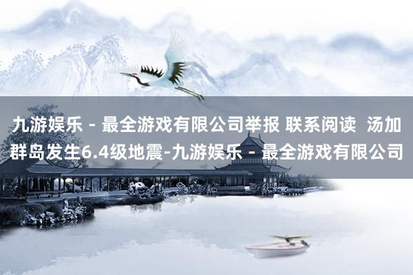 九游娱乐 - 最全游戏有限公司举报 联系阅读  汤加群岛发生6.4级地震-九游娱乐 - 最全游戏有限公司