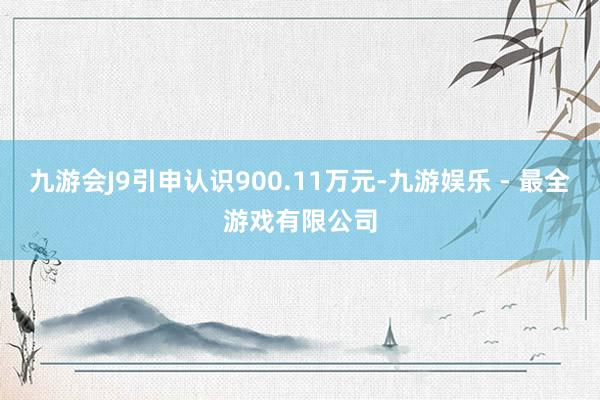 九游会J9引申认识900.11万元-九游娱乐 - 最全游戏有限公司