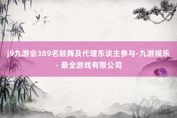 j9九游会389名鼓舞及代理东谈主参与-九游娱乐 - 最全游戏有限公司