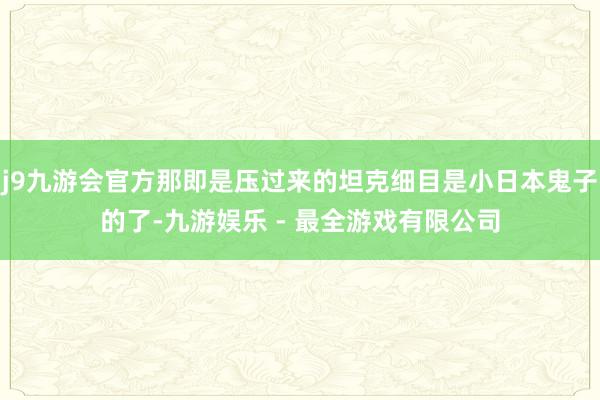 j9九游会官方那即是压过来的坦克细目是小日本鬼子的了-九游娱乐 - 最全游戏有限公司