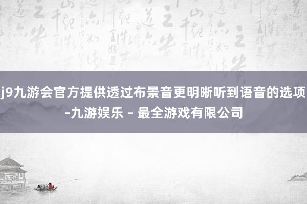 j9九游会官方提供透过布景音更明晰听到语音的选项-九游娱乐 - 最全游戏有限公司