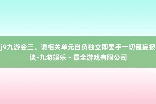 j9九游会三、请相关单元自负独立即罢手一切诞妄报谈-九游娱乐 - 最全游戏有限公司