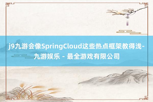 j9九游会像SpringCloud这些热点框架教得浅-九游娱乐 - 最全游戏有限公司