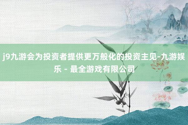 j9九游会为投资者提供更万般化的投资主见-九游娱乐 - 最全游戏有限公司