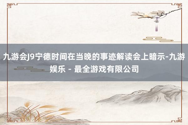 九游会J9宁德时间在当晚的事迹解读会上暗示-九游娱乐 - 最全游戏有限公司