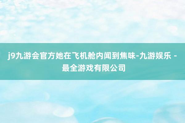 j9九游会官方她在飞机舱内闻到焦味-九游娱乐 - 最全游戏有限公司