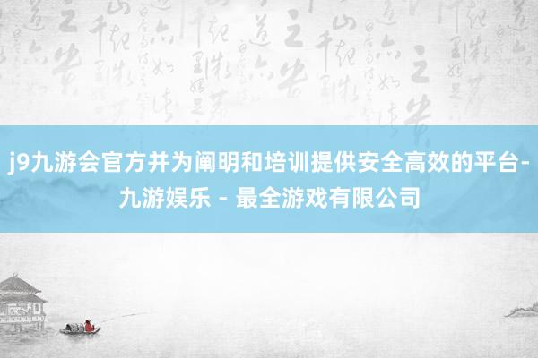 j9九游会官方并为阐明和培训提供安全高效的平台-九游娱乐 - 最全游戏有限公司