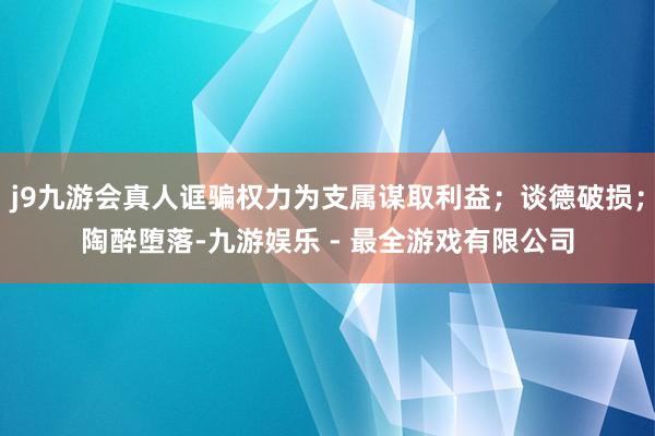 j9九游会真人诓骗权力为支属谋取利益；谈德破损；陶醉堕落-九游娱乐 - 最全游戏有限公司