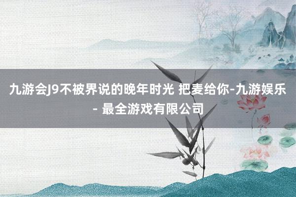 九游会J9不被界说的晚年时光 把麦给你-九游娱乐 - 最全游戏有限公司