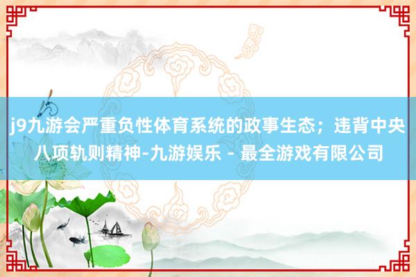 j9九游会严重负性体育系统的政事生态；违背中央八项轨则精神-九游娱乐 - 最全游戏有限公司