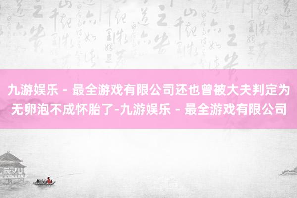 九游娱乐 - 最全游戏有限公司还也曾被大夫判定为无卵泡不成怀胎了-九游娱乐 - 最全游戏有限公司