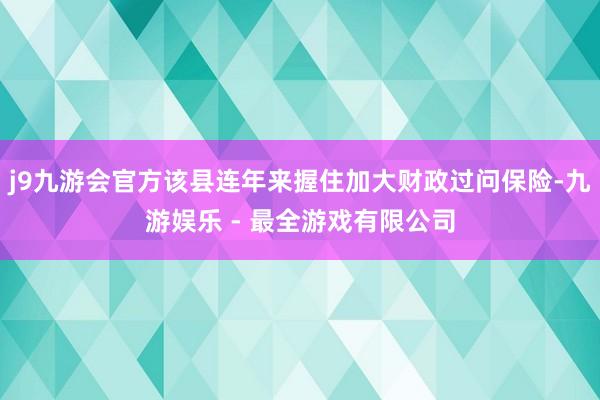 j9九游会官方该县连年来握住加大财政过问保险-九游娱乐 - 最全游戏有限公司