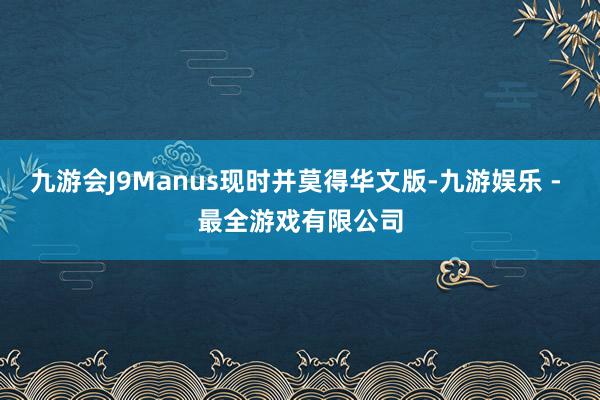 九游会J9Manus现时并莫得华文版-九游娱乐 - 最全游戏有限公司