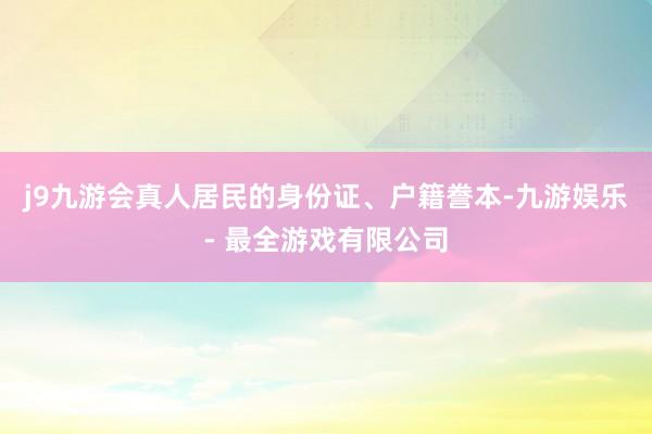 j9九游会真人居民的身份证、户籍誊本-九游娱乐 - 最全游戏有限公司
