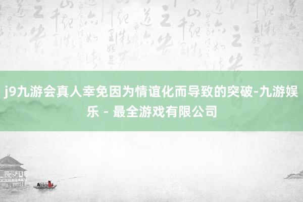 j9九游会真人幸免因为情谊化而导致的突破-九游娱乐 - 最全游戏有限公司