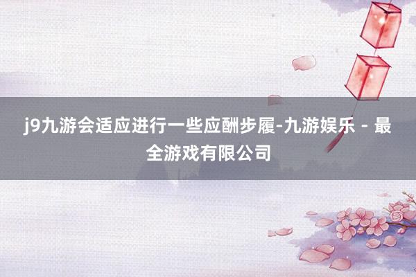 j9九游会适应进行一些应酬步履-九游娱乐 - 最全游戏有限公司