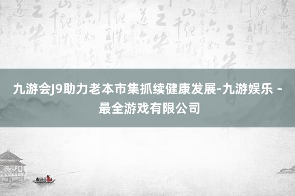 九游会J9助力老本市集抓续健康发展-九游娱乐 - 最全游戏有限公司