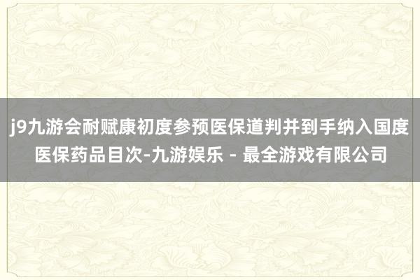 j9九游会耐赋康初度参预医保道判并到手纳入国度医保药品目次-九游娱乐 - 最全游戏有限公司