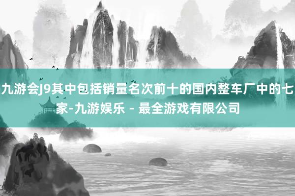 九游会J9其中包括销量名次前十的国内整车厂中的七家-九游娱乐 - 最全游戏有限公司